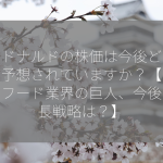 マクドナルドの株価は今後どうなると予想されていますか？【ファストフード業界の巨人、今後の成長戦略は？】